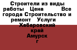 Строители из виды работы › Цена ­ 214 - Все города Строительство и ремонт » Услуги   . Хабаровский край,Амурск г.